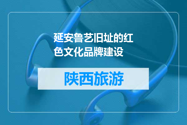 延安鲁艺旧址的红色文化品牌建设