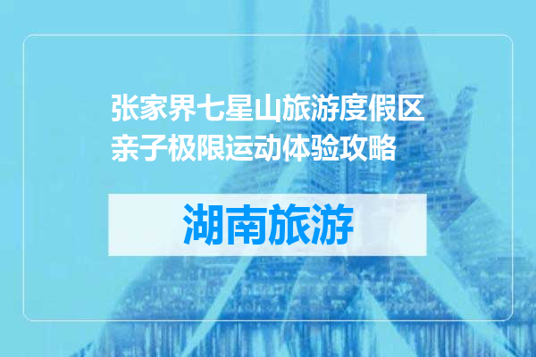 张家界七星山旅游度假区亲子极限运动体验攻略