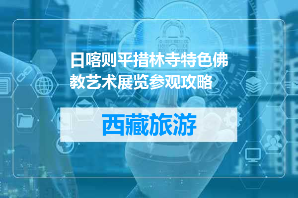 日喀则平措林寺特色佛教艺术展览参观攻略