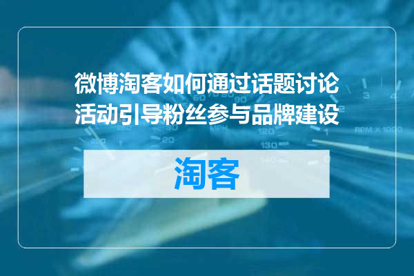 微博淘客如何通过话题讨论活动引导粉丝参与品牌建设