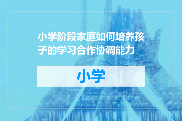 小学阶段家庭如何培养孩子的学习合作协调能力