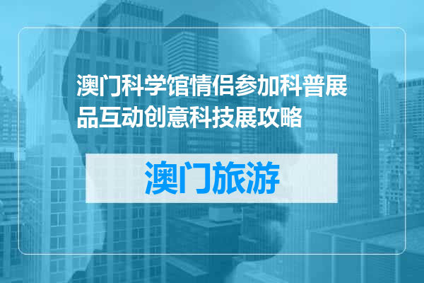 澳门科学馆情侣参加科普展品互动创意科技展攻略