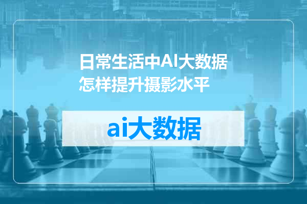 日常生活中AI大数据怎样提升摄影水平