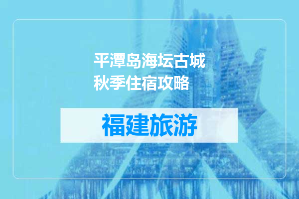 平潭岛海坛古城秋季住宿攻略