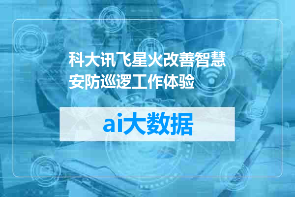 科大讯飞星火改善智慧安防巡逻工作体验