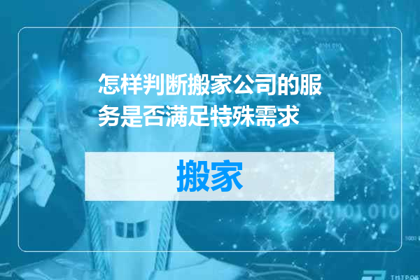 怎样判断搬家公司的服务是否满足特殊需求