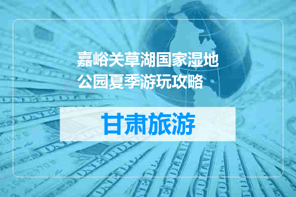 嘉峪关草湖国家湿地公园夏季游玩攻略