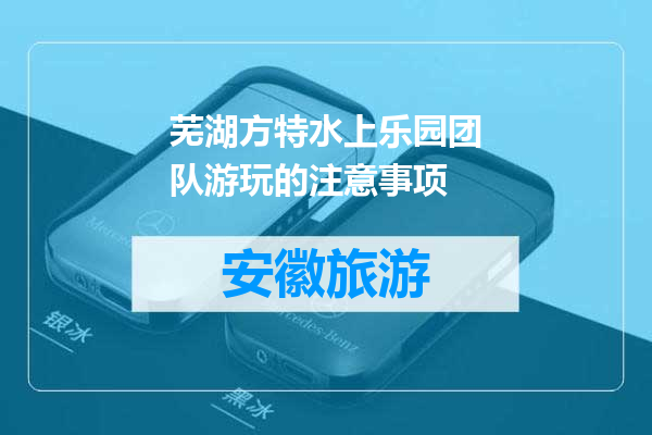 芜湖方特水上乐园团队游玩的注意事项