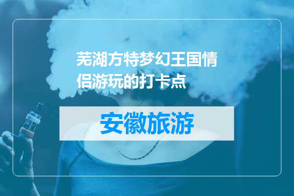 芜湖方特梦幻王国情侣游玩的打卡点