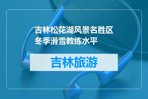 吉林松花湖风景名胜区冬季滑雪教练水平