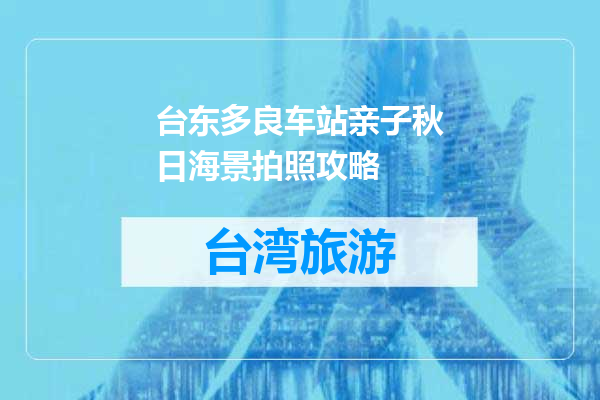 台东多良车站亲子秋日海景拍照攻略