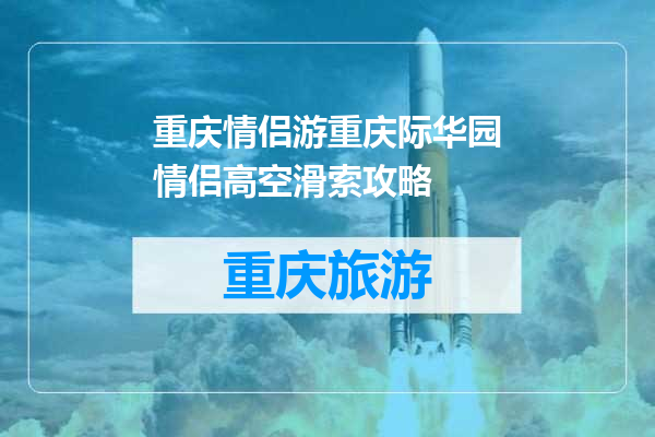重庆情侣游重庆际华园情侣高空滑索攻略