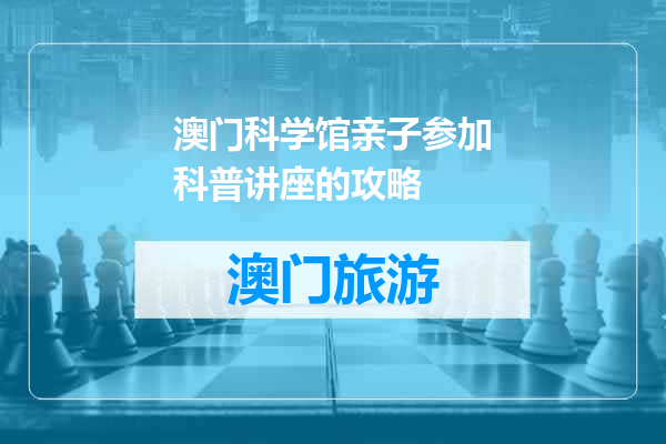 澳门科学馆亲子参加科普讲座的攻略