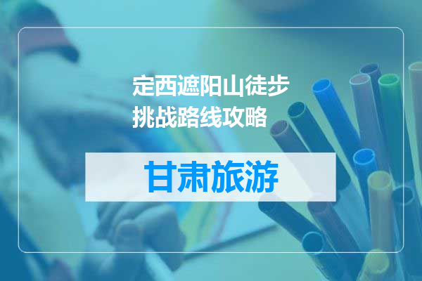 定西遮阳山徒步挑战路线攻略