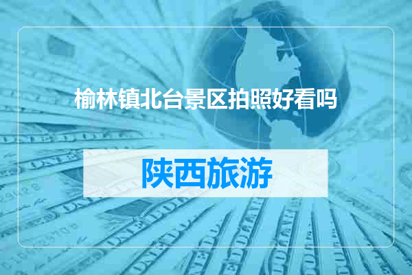 榆林镇北台景区拍照好看吗