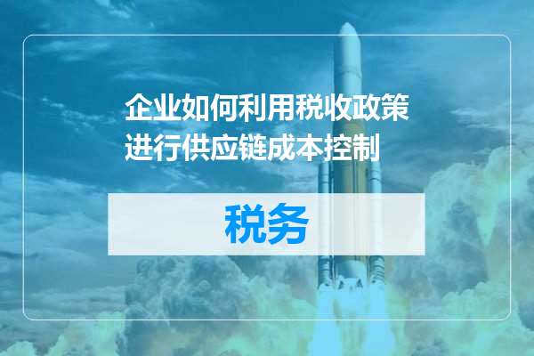 企业如何利用税收政策进行供应链成本控制