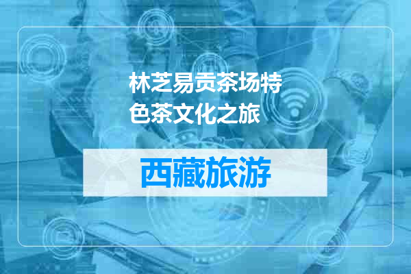 林芝易贡茶场特色茶文化之旅