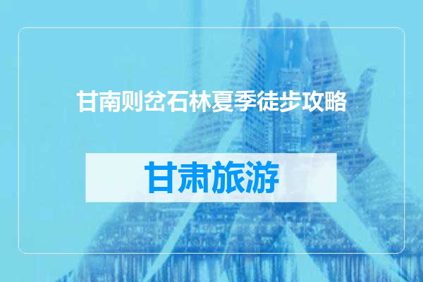 甘南则岔石林夏季徒步攻略