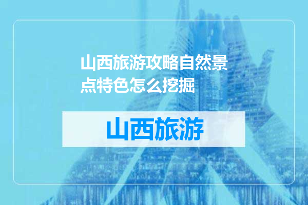 山西旅游攻略自然景点特色怎么挖掘