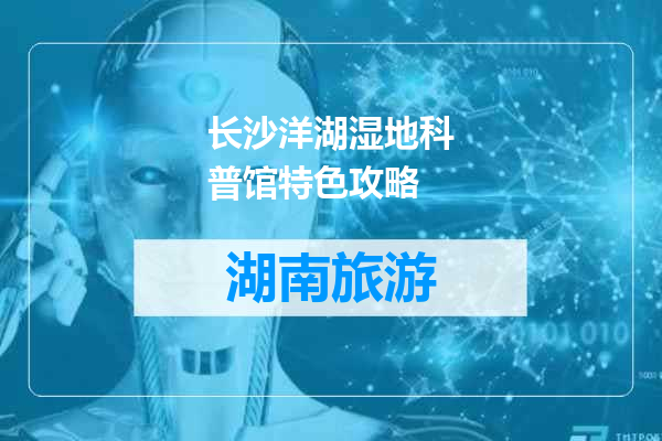 长沙洋湖湿地科普馆特色攻略