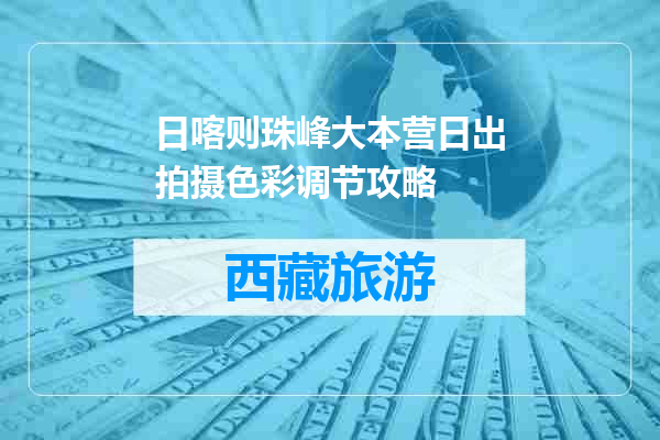 日喀则珠峰大本营日出拍摄色彩调节攻略