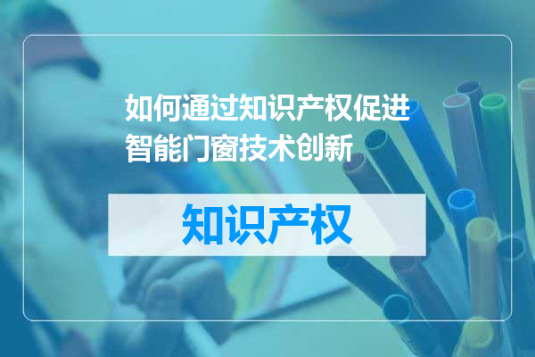 如何通过知识产权促进智能门窗技术创新