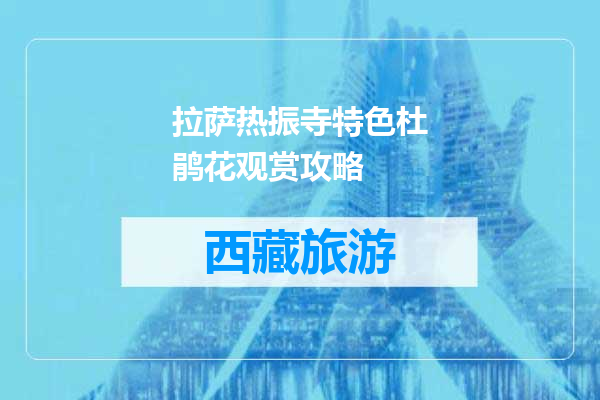 拉萨热振寺特色杜鹃花观赏攻略