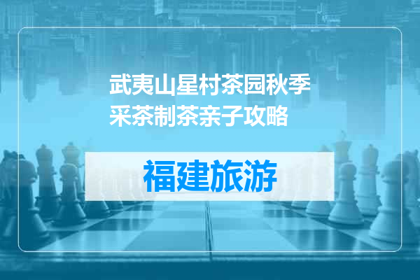 武夷山星村茶园秋季采茶制茶亲子攻略