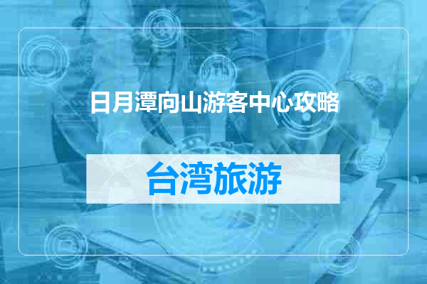 日月潭向山游客中心攻略