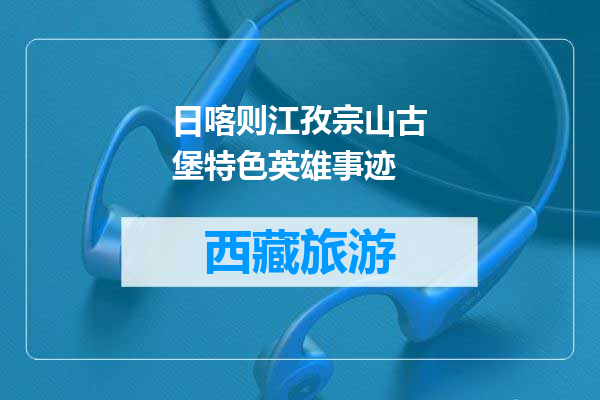 日喀则江孜宗山古堡特色英雄事迹