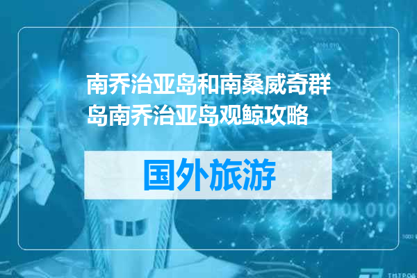 南乔治亚岛和南桑威奇群岛南乔治亚岛观鲸攻略