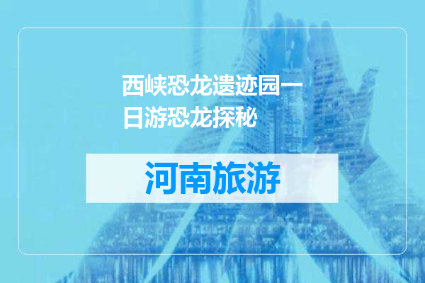西峡恐龙遗迹园一日游恐龙探秘