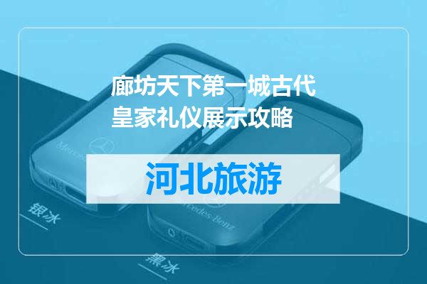 廊坊天下第一城古代皇家礼仪展示攻略