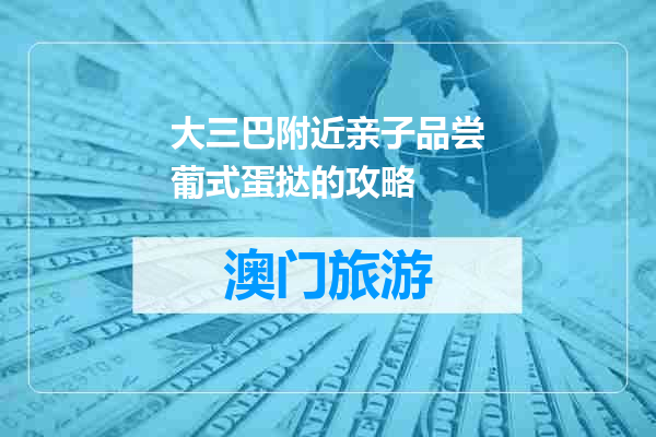 大三巴附近亲子品尝葡式蛋挞的攻略