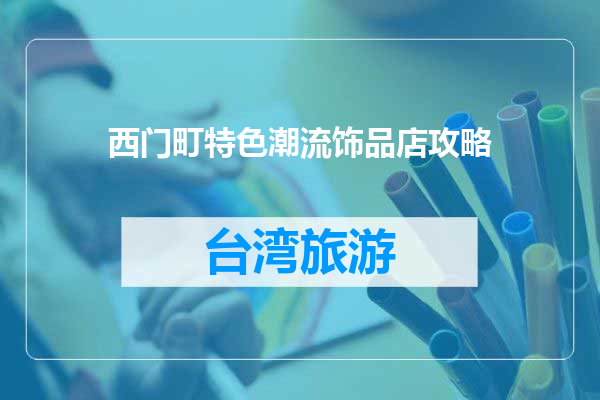 西门町特色潮流饰品店攻略