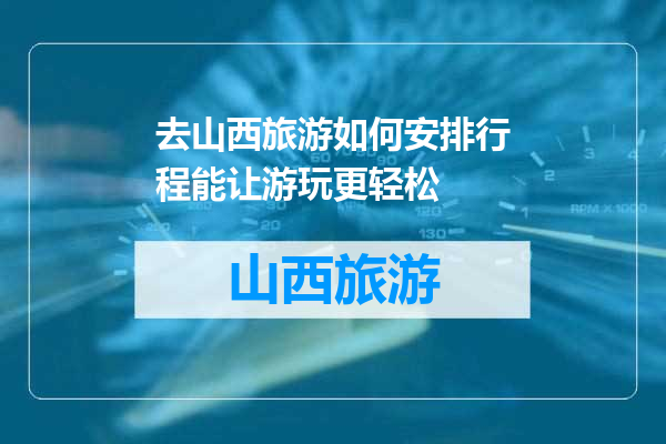 去山西旅游如何安排行程能让游玩更轻松