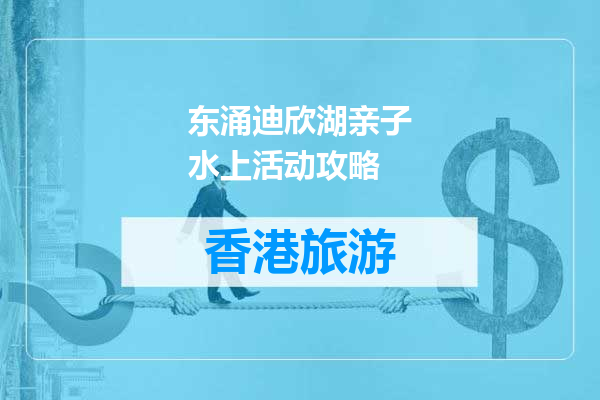 东涌迪欣湖亲子水上活动攻略
