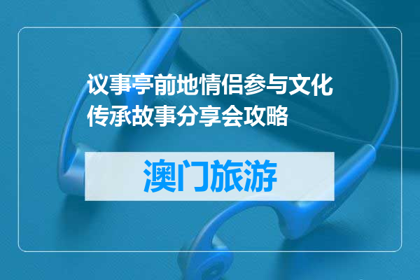 议事亭前地情侣参与文化传承故事分享会攻略