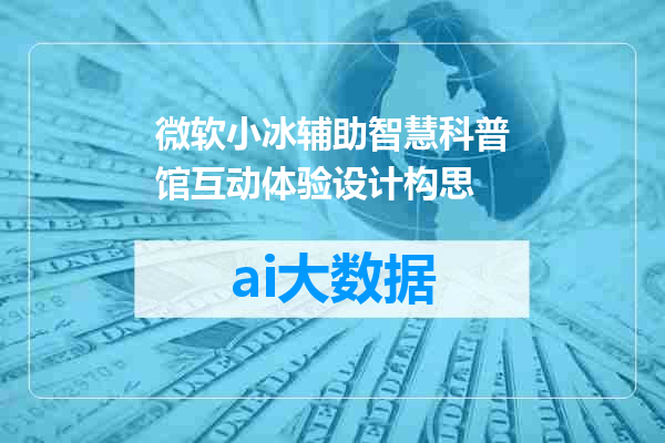 微软小冰辅助智慧科普馆互动体验设计构思