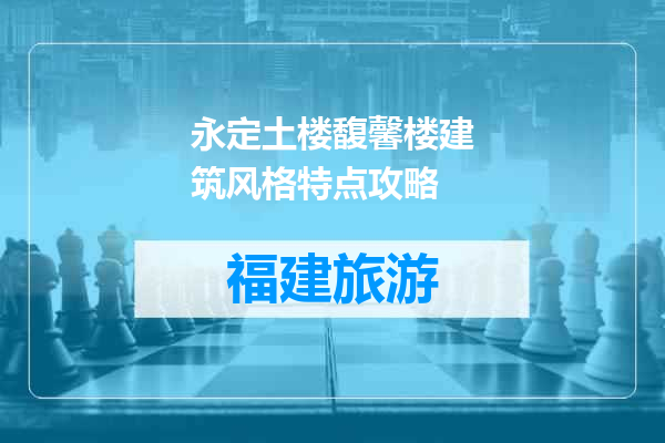 永定土楼馥馨楼建筑风格特点攻略