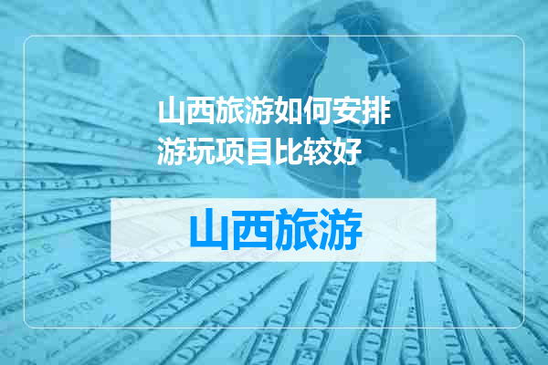 山西旅游如何安排游玩项目比较好