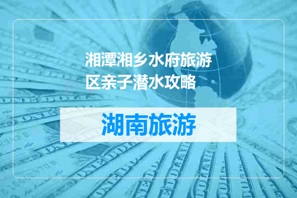 湘潭湘乡水府旅游区亲子潜水攻略