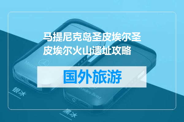 马提尼克岛圣皮埃尔圣皮埃尔火山遗址攻略