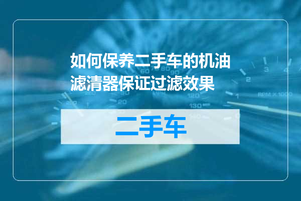 如何保养二手车的机油滤清器保证过滤效果