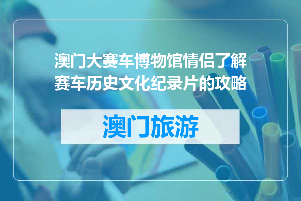澳门大赛车博物馆情侣了解赛车历史文化纪录片的攻略