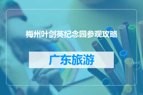 梅州叶剑英纪念园参观攻略