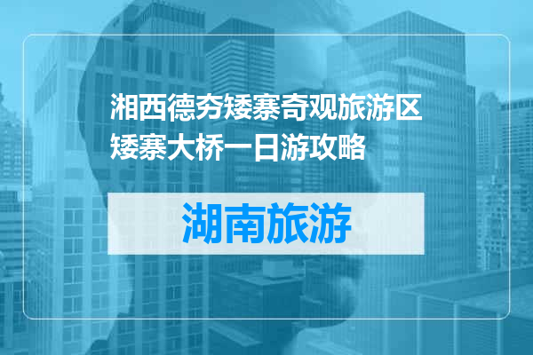 湘西德夯矮寨奇观旅游区矮寨大桥一日游攻略