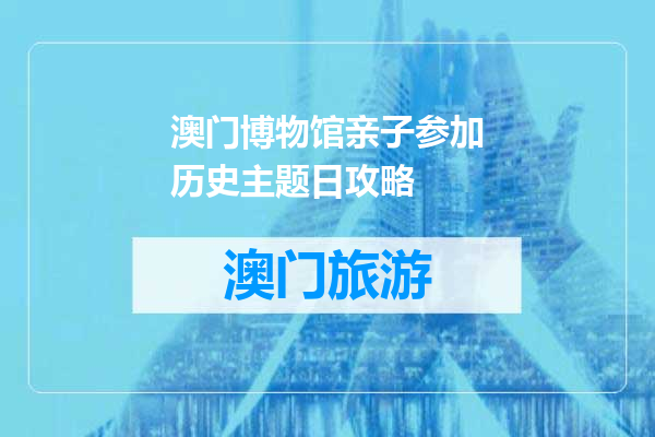 澳门博物馆亲子参加历史主题日攻略