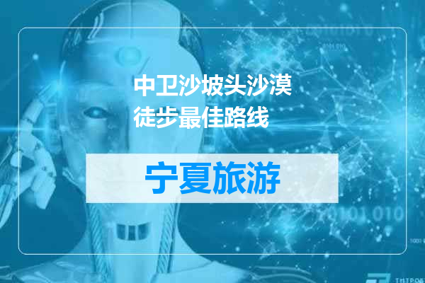 中卫沙坡头沙漠徒步最佳路线