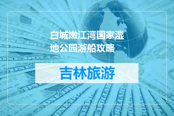 白城嫩江湾国家湿地公园游船攻略